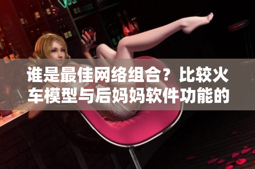 誰是最佳網(wǎng)絡(luò)組合？比較火車模型與后媽媽軟件功能的測試報(bào)告
