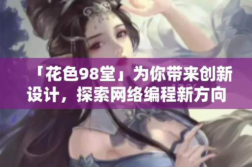 「花色98堂」為你帶來創(chuàng)新設計，探索網(wǎng)絡編程新方向的網(wǎng)絡軟件名號