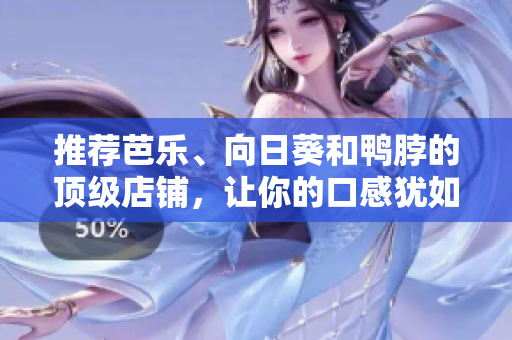 推薦芭樂、向日葵和鴨脖的頂級店鋪，讓你的口感猶如云端之上！