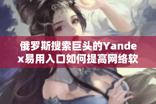 俄羅斯搜索巨頭的Yandex易用入口如何提高網(wǎng)絡(luò)軟件用戶體驗(yàn)？