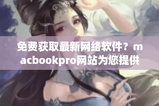 免費獲取最新網(wǎng)絡(luò)軟件？macbookpro網(wǎng)站為您提供全方位編寫攻略