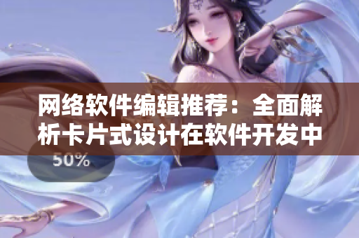 網(wǎng)絡(luò)軟件編輯推薦：全面解析卡片式設(shè)計(jì)在軟件開(kāi)發(fā)中的應(yīng)用價(jià)值