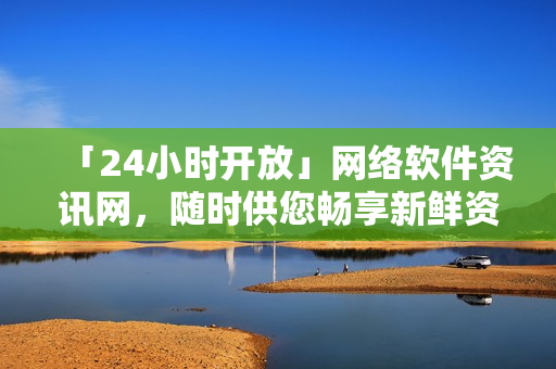 「24小時(shí)開(kāi)放」網(wǎng)絡(luò)軟件資訊網(wǎng)，隨時(shí)供您暢享新鮮資訊
