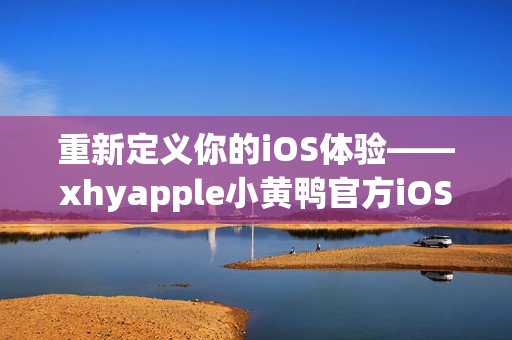 重新定義你的iOS體驗(yàn)——xhyapple小黃鴨官方iOS版本！