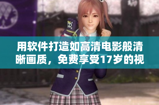 用軟件打造如高清電影般清晰畫(huà)質(zhì)，免費(fèi)享受17歲的視覺(jué)盛宴