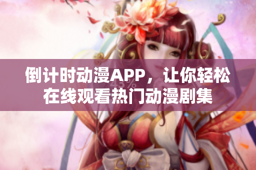 倒計時動漫APP，讓你輕松在線觀看熱門動漫劇集