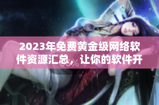 2023年免費(fèi)黃金級(jí)網(wǎng)絡(luò)軟件資源匯總，讓你的軟件開(kāi)發(fā)更加順暢！