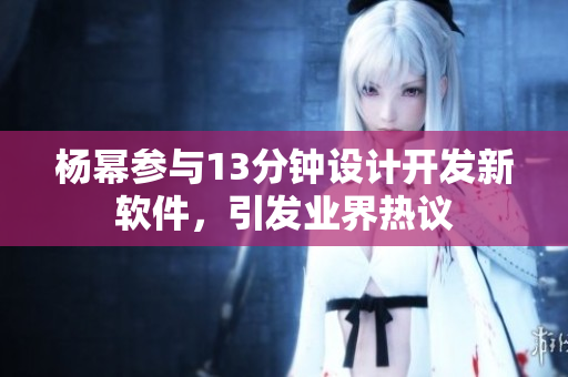 楊冪參與13分鐘設(shè)計開發(fā)新軟件，引發(fā)業(yè)界熱議