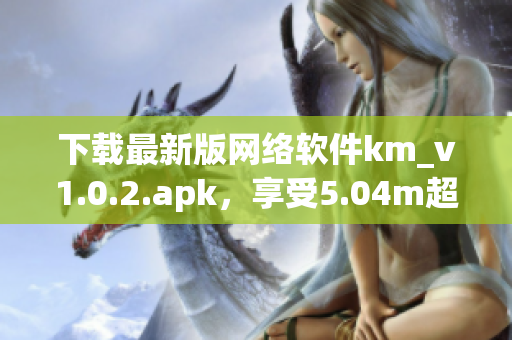 下載最新版網(wǎng)絡(luò)軟件km_v1.0.2.apk，享受5.04m超快速度