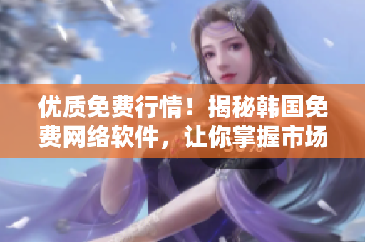 優(yōu)質(zhì)免費(fèi)行情！揭秘韓國免費(fèi)網(wǎng)絡(luò)軟件，讓你掌握市場先機(jī)