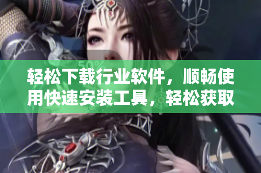 輕松下載行業(yè)軟件，順暢使用快速安裝工具，輕松獲取最新版本