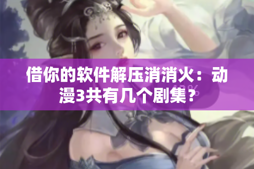 借你的軟件解壓消消火：動(dòng)漫3共有幾個(gè)劇集？