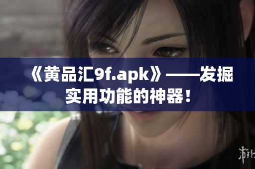 《黃品匯9f.apk》——發(fā)掘實用功能的神器！