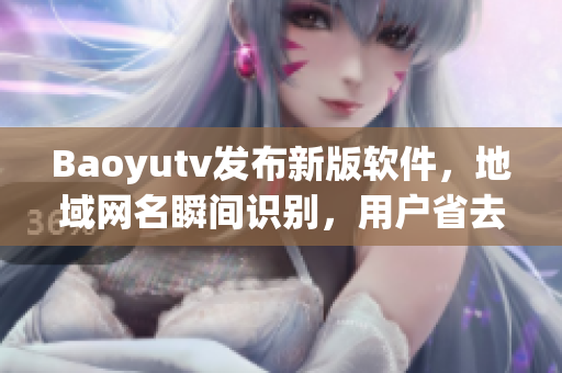 Baoyutv發(fā)布新版軟件，地域網(wǎng)名瞬間識(shí)別，用戶省去手動(dòng)切換地區(qū)操作！