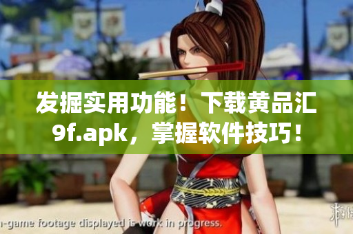 發(fā)掘?qū)嵱霉δ?！下載黃品匯9f.apk，掌握軟件技巧！