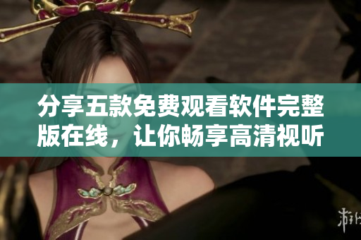 分享五款免費(fèi)觀看軟件完整版在線，讓你暢享高清視聽(tīng)體驗(yàn)