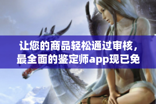 讓您的商品輕松通過審核，最全面的鑒定師app現(xiàn)已免費(fèi)推出