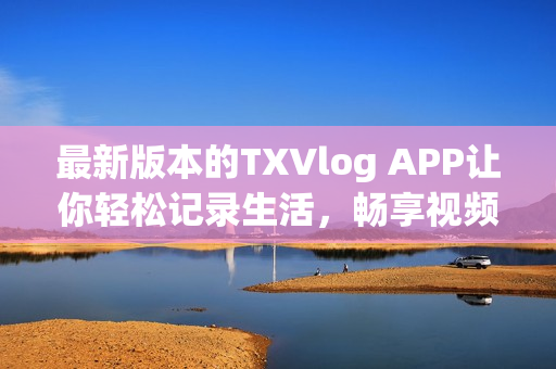 最新版本的TXVlog APP讓你輕松記錄生活，暢享視頻創(chuàng)作