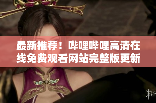 最新推薦！嗶哩嗶哩高清在線免費(fèi)觀看網(wǎng)站完整版更新