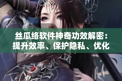 絲瓜絡(luò)軟件神奇功效解密：提升效率、保護隱私、優(yōu)化用戶體驗!