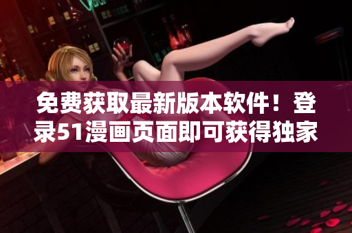 免費獲取最新版本軟件！登錄51漫畫頁面即可獲得獨家下載福利！