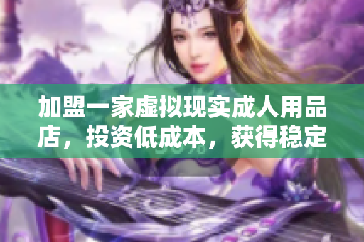 加盟一家虛擬現實成人用品店，投資低成本，獲得穩(wěn)定盈利。