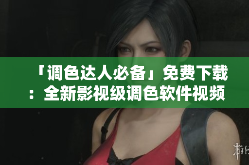 「調(diào)色達(dá)人必備」免費下載：全新影視級調(diào)色軟件視頻教程！