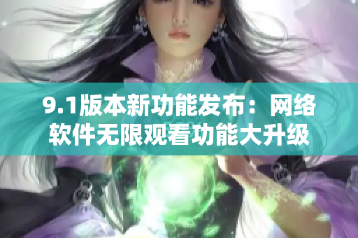 9.1版本新功能發(fā)布：網(wǎng)絡(luò)軟件無限觀看功能大升級