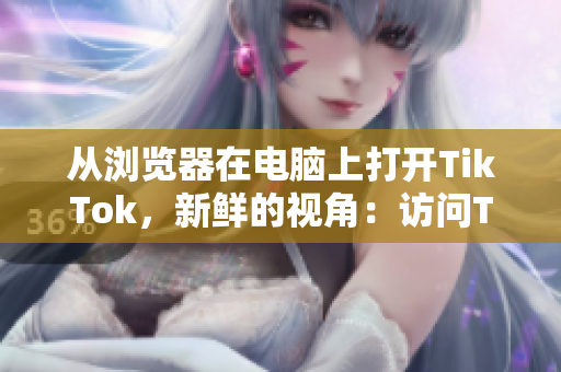 從瀏覽器在電腦上打開TikTok，新鮮的視角：訪問TikTok網(wǎng)頁版