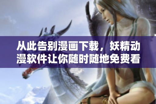 從此告別漫畫(huà)下載，妖精動(dòng)漫軟件讓你隨時(shí)隨地免費(fèi)看漫畫(huà)