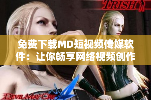免費下載MD短視頻傳媒軟件：讓你暢享網(wǎng)絡(luò)視頻創(chuàng)作的無限魅力！