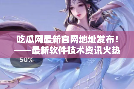 吃瓜網(wǎng)最新官網(wǎng)地址發(fā)布！——最新軟件技術(shù)資訊火熱更新