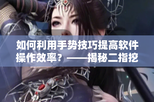 如何利用手勢(shì)技巧提高軟件操作效率？——揭秘二指挖洞術(shù)