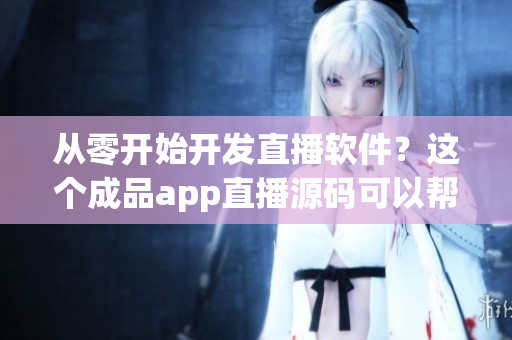 從零開始開發(fā)直播軟件？這個成品app直播源碼可以幫你省時省力！