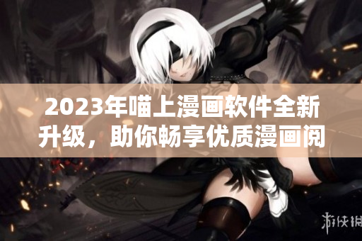 2023年喵上漫畫軟件全新升級(jí)，助你暢享優(yōu)質(zhì)漫畫閱讀體驗(yàn)