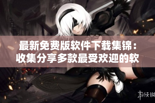 最新免費版軟件下載集錦：收集分享多款最受歡迎的軟件安裝包！