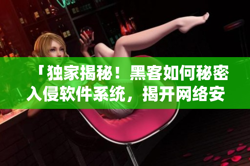 「獨家揭秘！黑客如何秘密入侵軟件系統(tǒng)，揭開網(wǎng)絡(luò)安全漏洞真相！」