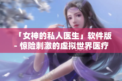 「女神的私人醫(yī)生」軟件版- 驚險(xiǎn)刺激的虛擬世界醫(yī)療模擬體驗(yàn)
