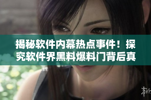 揭秘軟件內幕熱點事件！探究軟件界黑料爆料門背后真相！
