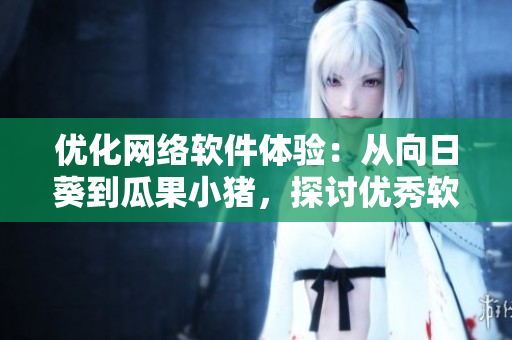 優(yōu)化網(wǎng)絡(luò)軟件體驗(yàn)：從向日葵到瓜果小豬，探討優(yōu)秀軟件設(shè)計(jì)與開發(fā)
