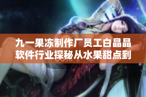 九一果凍制作廠員工白晶晶軟件行業(yè)探秘從水果甜點到代碼世界