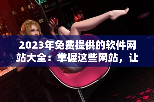 2023年免費(fèi)提供的軟件網(wǎng)站大全：掌握這些網(wǎng)站，讓你的軟件開(kāi)發(fā)更得心應(yīng)手！