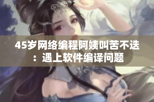 45歲網(wǎng)絡(luò)編程阿姨叫苦不迭：遇上軟件編譯問題