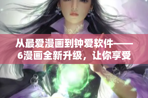 從最愛漫畫到鐘愛軟件——6漫畫全新升級，讓你享受更多精彩漫畫！