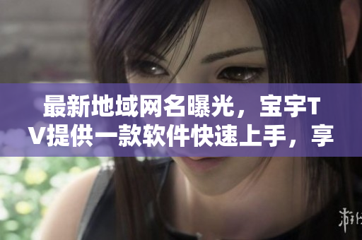 最新地域網(wǎng)名曝光，寶宇TV提供一款軟件快速上手，享受高清影視盛宴！