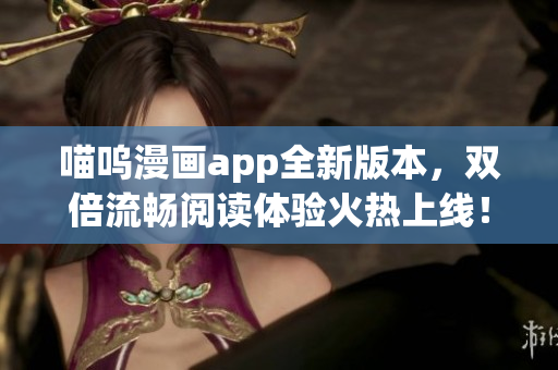 喵嗚漫畫app全新版本，雙倍流暢閱讀體驗火熱上線！