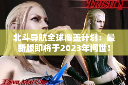 北斗導(dǎo)航全球覆蓋計(jì)劃：最新版即將于2023年問(wèn)世！