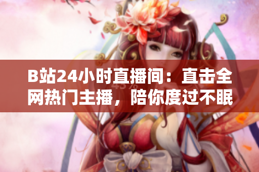 B站24小時直播間：直擊全網(wǎng)熱門主播，陪你度過不眠之夜