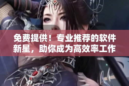 免費提供！專業(yè)推薦的軟件新星，助你成為高效率工作大師