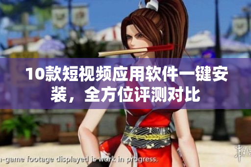 10款短視頻應(yīng)用軟件一鍵安裝，全方位評(píng)測對(duì)比